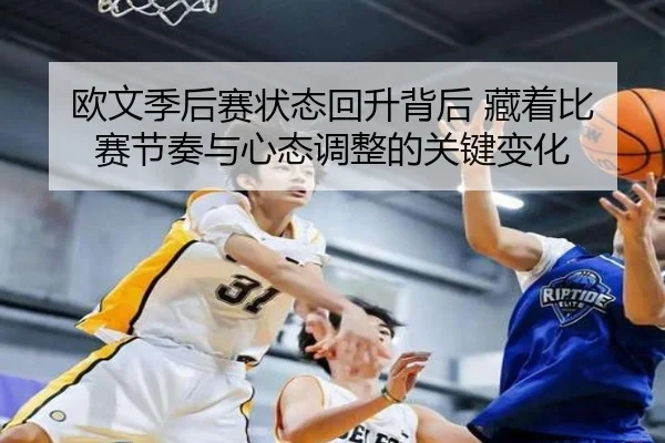 欧文季后赛状态回升背后 藏着比赛节奏与心态调整的关键变化（yunsports）