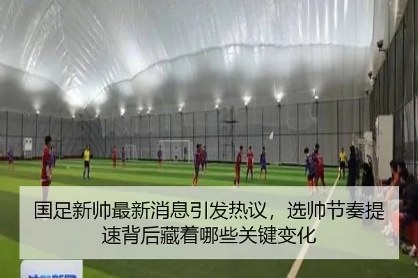 国足新帅最新消息引发热议，选帅节奏提速背后藏着哪些关键变化